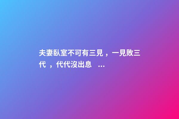 夫妻臥室不可有三見，一見敗三代，代代沒出息，一代比一代窮!